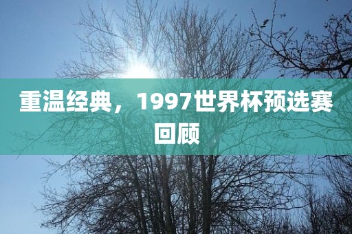重温经典，1997世界杯预选赛回顾