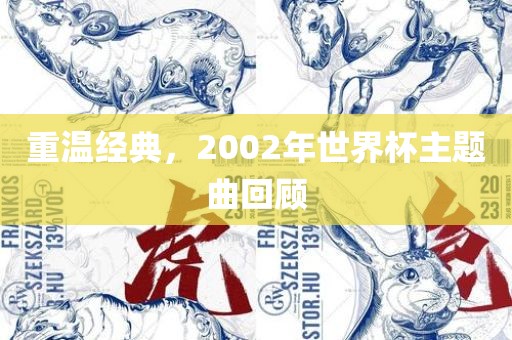 重温经典，2002年世界杯主题曲回顾吉安市靖泰电力工程有限公司