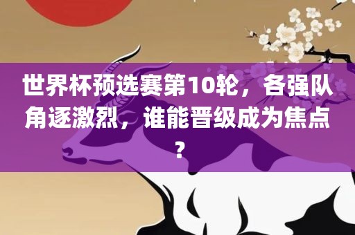 世界杯预选赛第10轮，各强队角逐激烈，谁能晋级成为焦点？