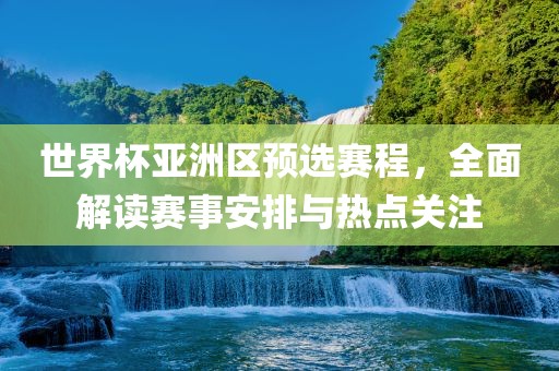 世界杯亚洲区预选赛程，全面解读赛事安排与热点关注