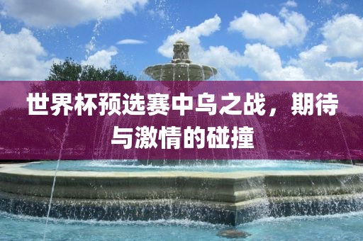 世界杯预选赛中乌之战，期待与激情的碰撞