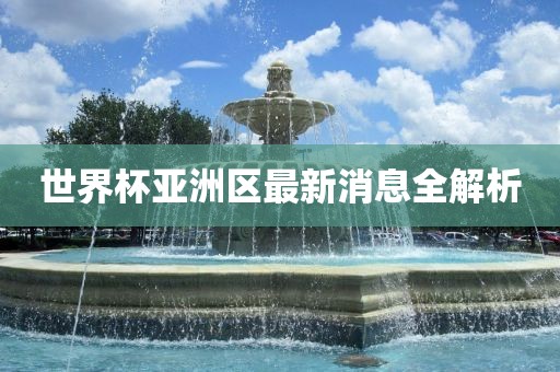 世界杯亚洲区最新消息全解析