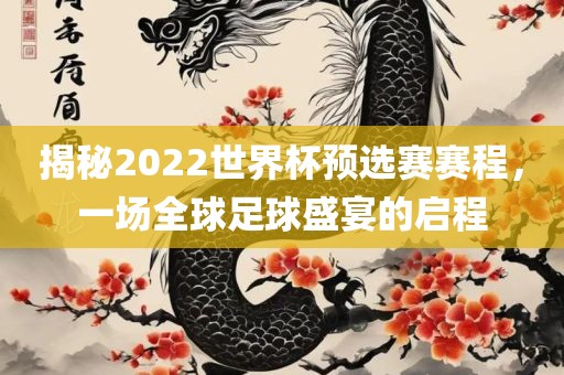 揭秘2022世界杯预选赛赛程，一场全球足球盛宴的启程