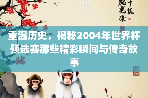 重温历史，揭秘2004年世界杯预选赛那些精彩瞬间与传奇故事