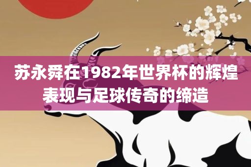 苏永舜在1982年世界杯的辉煌表现与足球传奇的缔造