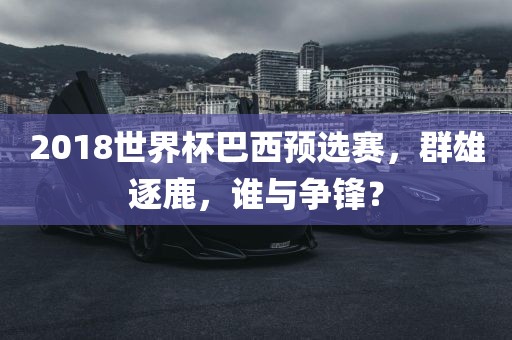 2018世界杯巴西预选赛，群雄逐鹿，谁与争锋？