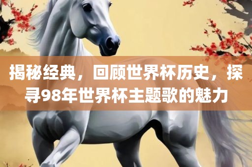 揭秘经典，回顾世界杯历史，探寻98年世界杯主题歌的魅力
