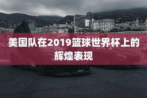 美国队在2019篮球世界杯上的辉煌表现