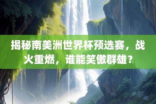 揭秘南美洲世界杯预选赛，战火重燃，谁能笑傲群雄？