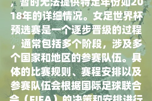 关于女足世界杯预选赛的信息，暂时无法提供特定年份如2018年的详细情况。女足世界杯预选赛是一个逐步晋级的过程，通常包括多个阶段，涉及多个国家和地区的参赛队伍。具体的比赛规则、赛程安排以及参赛队伍会根据国际足球联合会（FIFA）的决策和安排进行变动。