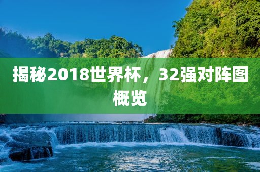 揭秘2018世界杯，32强对阵图概览
