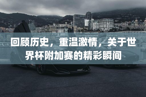 回顾历史，重温激情，关于世界杯附加赛的精彩瞬间