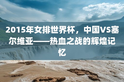 2015年女排世界杯，中国VS塞尔维亚——热血之战的辉煌记忆
