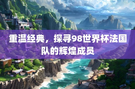 重温经典，探寻98世界杯法国队的辉煌成员