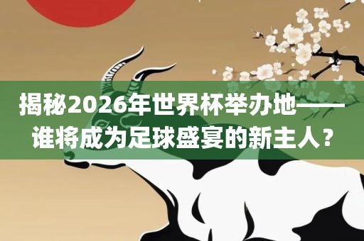 揭秘2026年世界杯举办地——谁将成为足球盛宴的新主人？