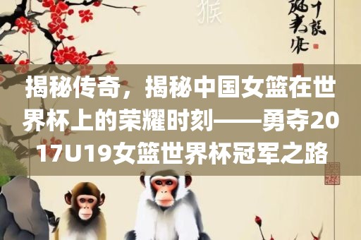 揭秘传奇，揭秘中国女篮在世界杯上的荣耀时刻——勇夺2017U19女篮世界杯冠军之路