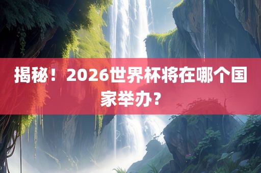 揭秘！2026世界杯将在哪个国家举办？