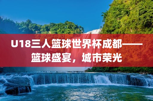 U18三人篮球世界杯成都——篮球盛宴，城市荣光