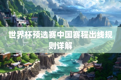 世界杯预选赛中国赛程出线规则详解