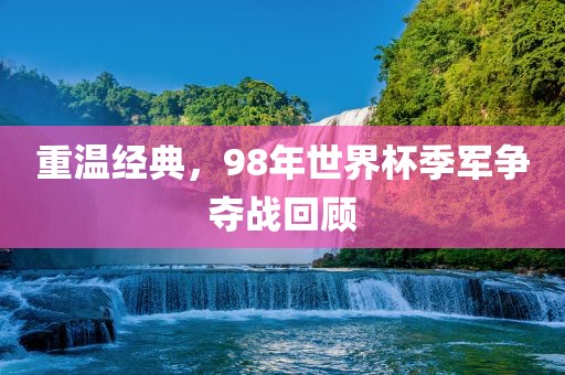 重温经典，98年世界杯季军争夺战回顾
