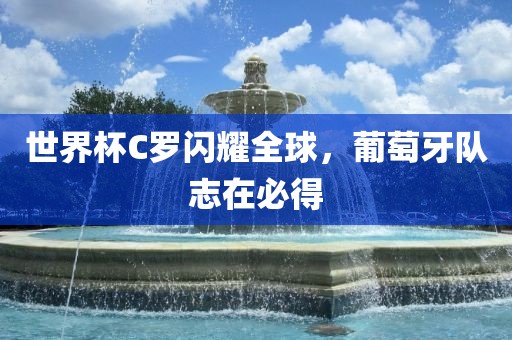 世界杯C罗闪耀全球，葡萄牙队志在必得