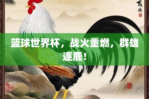 篮球世界杯，战火重燃，群雄逐鹿！