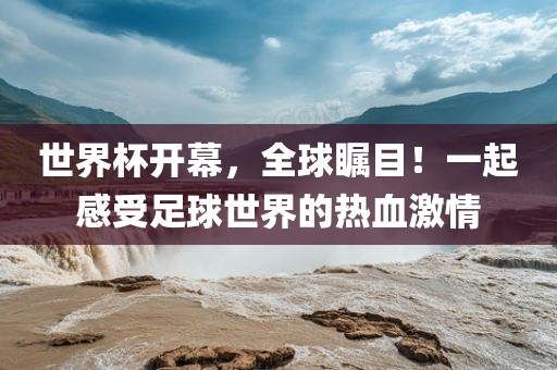 世界杯开幕，全球瞩目！一起感受足球世界的热血激情