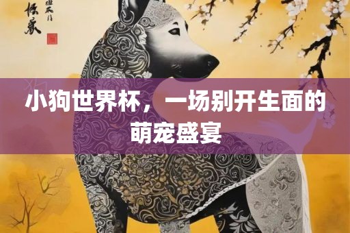 小狗世界杯，一场别开生面的萌宠盛宴