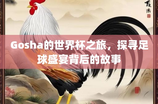 Gosha的世界杯之旅，探寻足球盛宴背后的故事