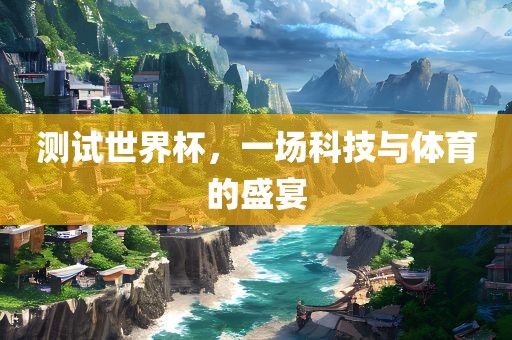 测试世界杯，一场科技与体育的盛宴