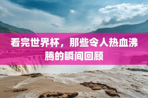 看完世界杯，那些令人热血沸腾的瞬间回顾