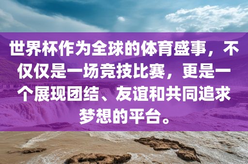 世界杯作为全球的体育盛事，不仅仅是一场竞技比赛，更是一个展现团结、友谊和共同追求梦想的平台。