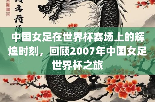 中国女足在世界杯赛场上的辉煌时刻，回顾2007年中国女足世界杯之旅吉安市靖泰电力工程有限公司