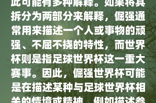 倔强世界杯这个词并不是一个常见的表达或特定的术语，因此可能有多种解释。如果将其拆分为两部分来解释，倔强通常用来描述一个人或事物的顽强、不屈不挠的特性，而世界杯则是指足球世界杯这一重大赛事。因此，倔强世界杯可能是在描述某种与足球世界杯相关的情境或精神，例如描述参赛队伍和球员们的坚韧不拔、顽强拼搏的精神。