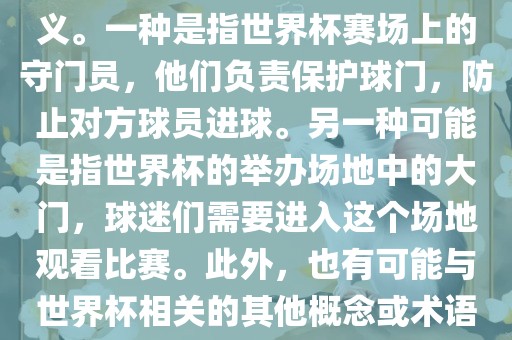 关于世界杯门，可能有多种含义。一种是指世界杯赛场上的守门员，他们负责保护球门，防止对方球员进球。另一种可能是指世界杯的举办场地中的大门，球迷们需要进入这个场地观看比赛。此外，也有可能与世界杯相关的其他概念或术语。