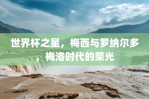 世界杯之星，梅西与罗纳尔多，梅洛时代的荣光