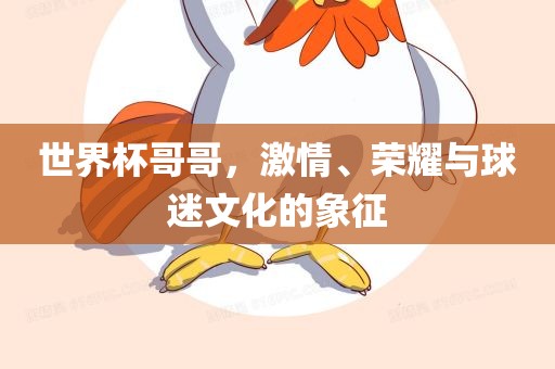 世界杯哥哥，激情、荣耀与球迷文化的象征