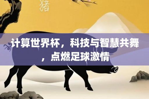 计算世界杯，科技与智慧共舞，点燃足球激情