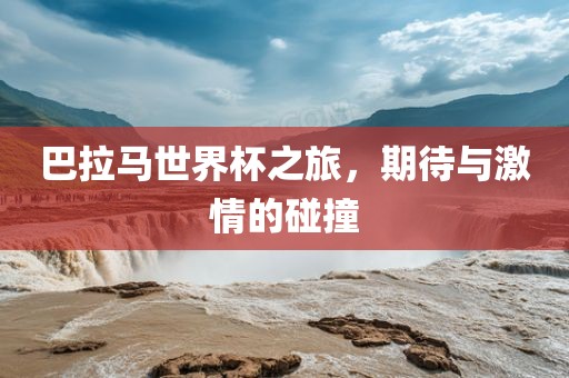 巴拉马世界杯之旅，期待与激情的碰撞