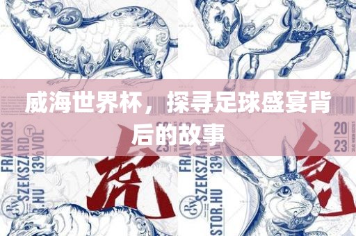 威海世界杯，探寻足球盛宴背后的故事