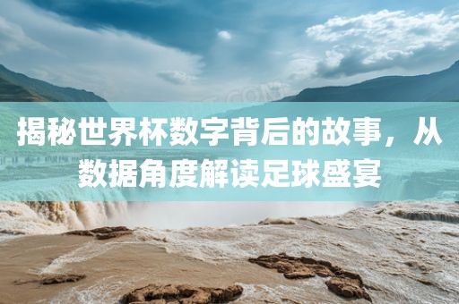 揭秘世界杯数字背后的故事，从数据角度解读足球盛宴