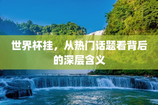 世界杯挂，从热门话题看背后的深层含义