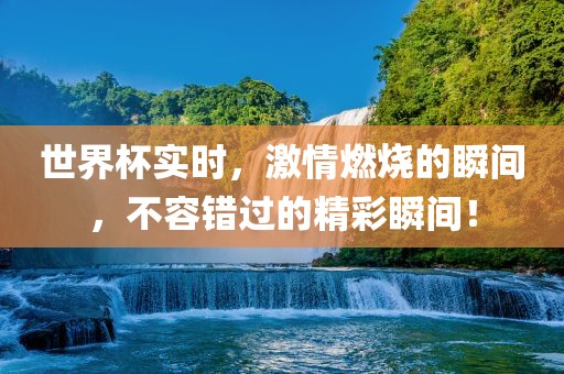 世界杯实时，激情燃烧的瞬间，不容错过的精彩瞬间！