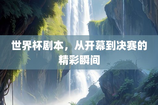 世界杯剧本，从开幕到决赛的精彩瞬间