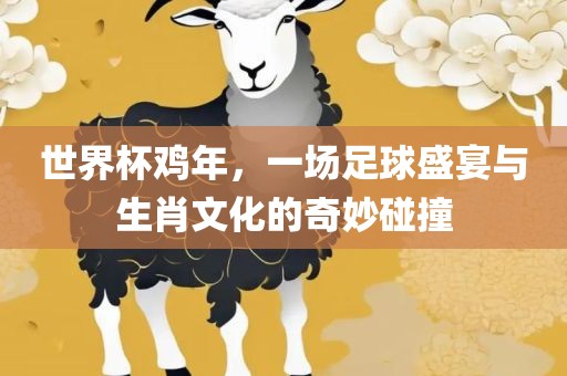 世界杯鸡年，一场足球盛宴与生肖文化的奇妙碰撞