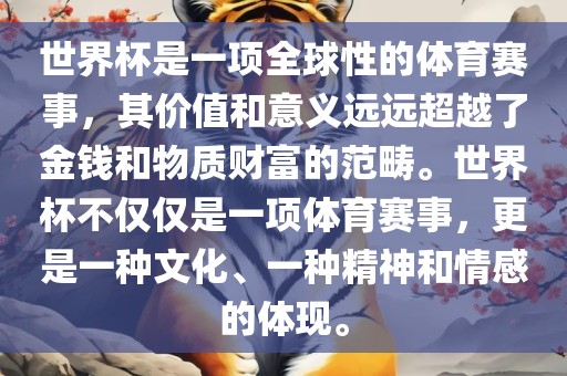 世界杯是一项全球性的体育赛事，其价值和意义远远超越了金钱和物质财富的范畴。世界杯不仅仅是一项体育赛事，更是一种文化、一种精神和情感的体现。