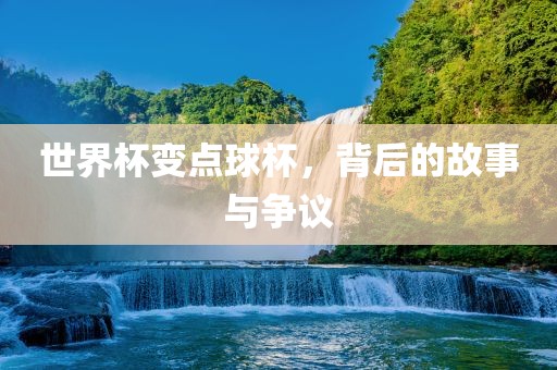 世界杯变点球杯，背后的故事与争议