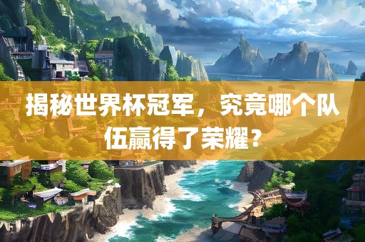 揭秘世界杯冠军，究竟哪个队伍赢得了荣耀？