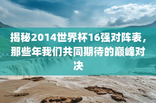揭秘2014世界杯16强对阵表，那些年我们共同期待的巅峰对决