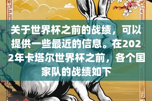 关于世界杯之前的战绩，可以提供一些最近的信息。在2022年卡塔尔世界杯之前，各个国家队的战绩如下